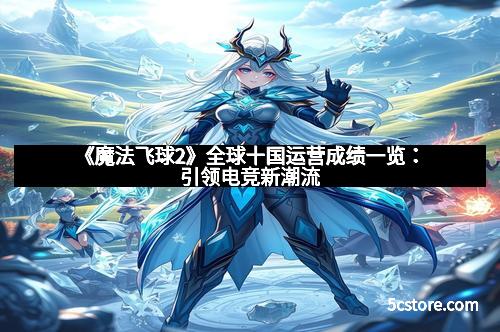 《魔法飞球2》全球十国运营成绩一览：引领电竞新潮流