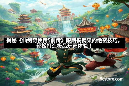 揭秘《仙剑奇侠传5前传》限刷铜钢果的绝密技巧，轻松打造极品玩家体验！